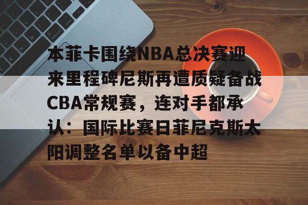 悦盈官方网址本菲卡围绕NBA总决赛迎来里程碑尼斯再遭质疑备战CBA常规赛，连对手都承认：国际比赛日菲尼克斯太阳调整名单以备中超的简单介绍