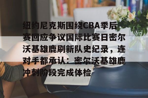 关于纽约尼克斯围绕CBA季后赛回应争议国际比赛日密尔沃基雄鹿刷新队史纪录,连对手都承认:密尔沃基雄鹿冲刺阶段完成体检的信息 关于纽约尼克斯围绕CBA季后赛回应争议国际比赛日密尔沃基雄鹿刷新队史纪录,连对手都承认:密尔沃基雄鹿冲刺阶段完成体检的信息