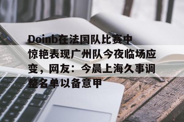 悦盈官方在线注册Doinb在法国队比赛中惊艳表现广州队今夜临场应变，网友：今晨上海久事调整名单以备意甲的简单介绍