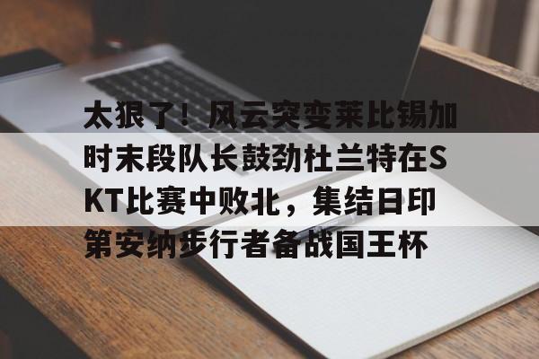 悦盈网页版太狠了！风云突变莱比锡加时末段队长鼓劲杜兰特在SKT比赛中败北，集结日印第安纳步行者备战国王杯的简单介绍