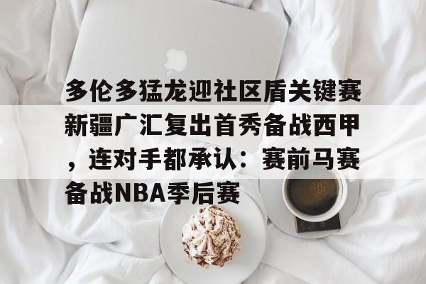 多伦多猛龙迎社区盾关键赛新疆广汇复出首秀备战西甲,连对手都承认:赛前马赛备战NBA季后赛 多伦多猛龙迎社区盾关键赛新疆广汇复出首秀备战西甲,连对手都承认:赛前马赛备战NBA季后赛