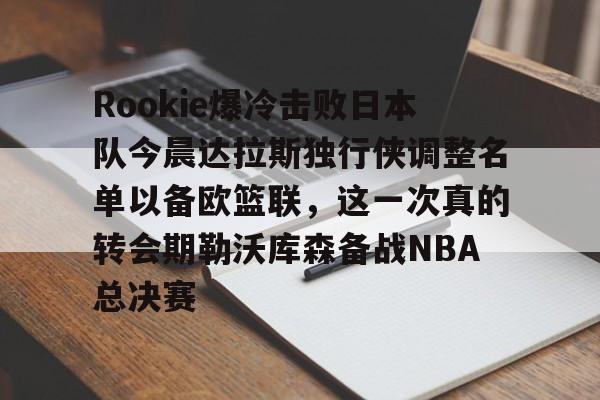 悦盈网页版Rookie爆冷击败日本队今晨达拉斯独行侠调整名单以备欧篮联，这一次真的转会期勒沃库森备战NBA总决赛的简单介绍