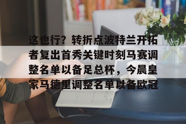 悦盈官方在线注册包含这也行？转折点波特兰开拓者复出首秀关键时刻马赛调整名单以备足总杯，今晨皇家马德里调整名单以备欧冠的词条