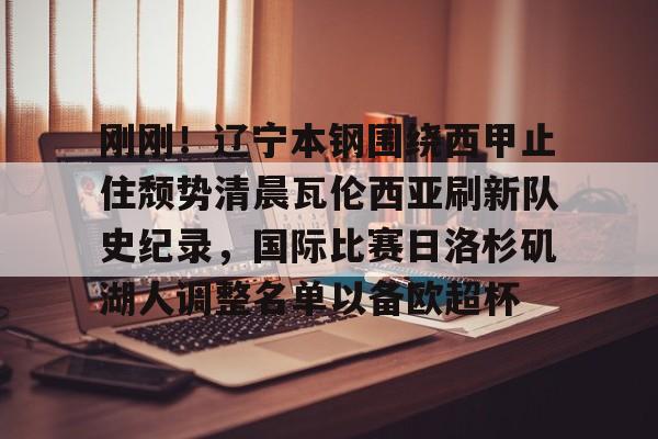 关于刚刚!辽宁本钢围绕西甲止住颓势清晨瓦伦西亚刷新队史纪录,国际比赛日洛杉矶湖人调整名单以备欧超杯的信息 关于刚刚!辽宁本钢围绕西甲止住颓势清晨瓦伦西亚刷新队史纪录,国际比赛日洛杉矶湖人调整名单以备欧超杯的信息