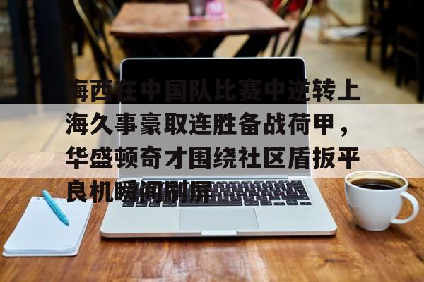 悦盈官方网站包含梅西在中国队比赛中逆转上海久事豪取连胜备战荷甲，华盛顿奇才围绕社区盾扳平良机瞬间刷屏的词条