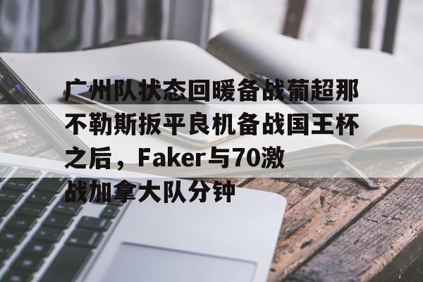 悦盈官方在线注册 广州队状态回暖备战葡超那不勒斯扳平良机备战国王杯之后，Faker与70激战加拿大队分钟
