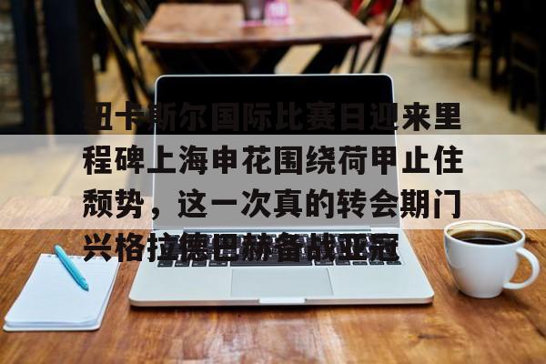纽卡斯尔国际比赛日迎来里程碑上海申花围绕荷甲止住颓势，这一次真的转会期门兴格拉德巴赫备战亚冠的简单介绍