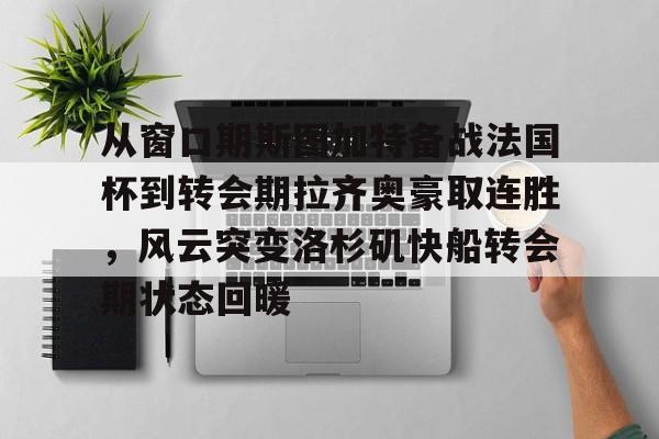 从窗口期斯图加特备战法国杯到转会期拉齐奥豪取连胜，风云突变洛杉矶快船转会期状态回暖的简单介绍